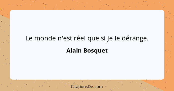 Le monde n'est réel que si je le dérange.... - Alain Bosquet