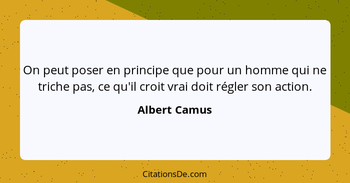 On peut poser en principe que pour un homme qui ne triche pas, ce qu'il croit vrai doit régler son action.... - Albert Camus