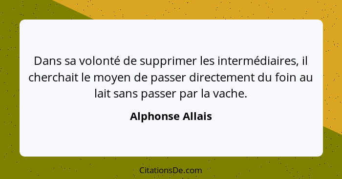 Dans sa volonté de supprimer les intermédiaires, il cherchait le moyen de passer directement du foin au lait sans passer par la vach... - Alphonse Allais