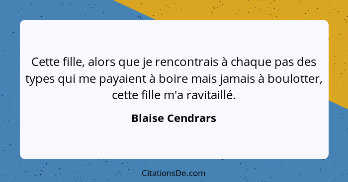 Cette fille, alors que je rencontrais à chaque pas des types qui me payaient à boire mais jamais à boulotter, cette fille m'a ravita... - Blaise Cendrars