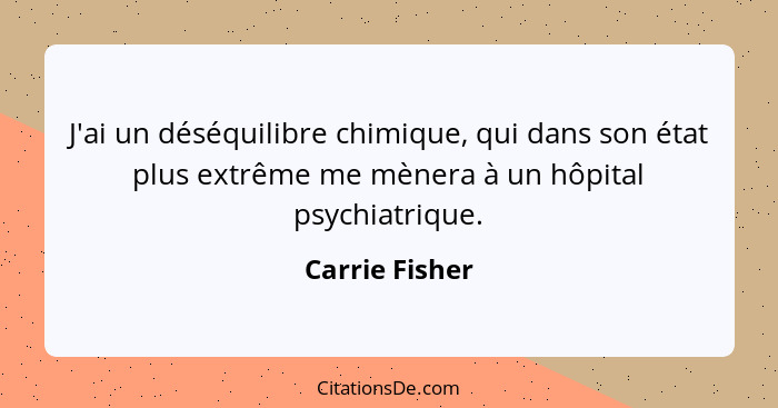 J'ai un déséquilibre chimique, qui dans son état plus extrême me mènera à un hôpital psychiatrique.... - Carrie Fisher