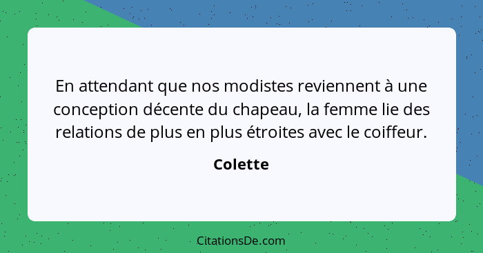 En attendant que nos modistes reviennent à une conception décente du chapeau, la femme lie des relations de plus en plus étroites avec le co... - Colette