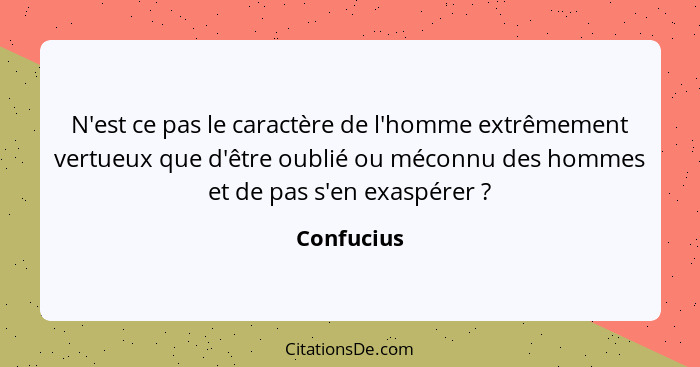 N'est ce pas le caractère de l'homme extrêmement vertueux que d'être oublié ou méconnu des hommes et de pas s'en exaspérer ?... - Confucius