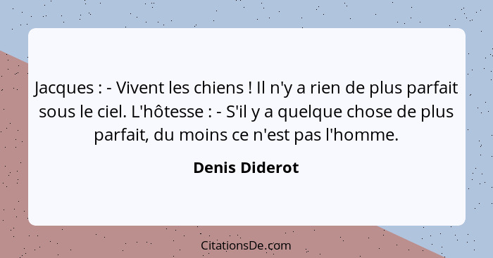 Jacques : - Vivent les chiens ! Il n'y a rien de plus parfait sous le ciel. L'hôtesse : - S'il y a quelque chose de plu... - Denis Diderot