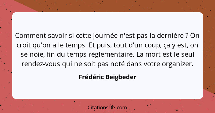 Comment savoir si cette journée n'est pas la dernière ? On croit qu'on a le temps. Et puis, tout d'un coup, ça y est, on se... - Frédéric Beigbeder