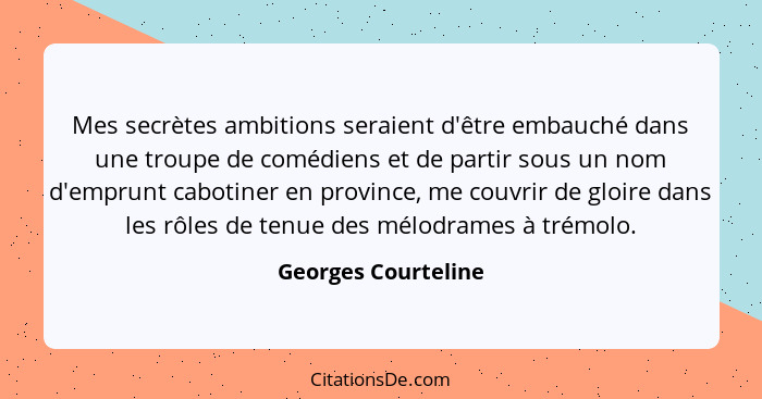 Mes secrètes ambitions seraient d'être embauché dans une troupe de comédiens et de partir sous un nom d'emprunt cabotiner en prov... - Georges Courteline