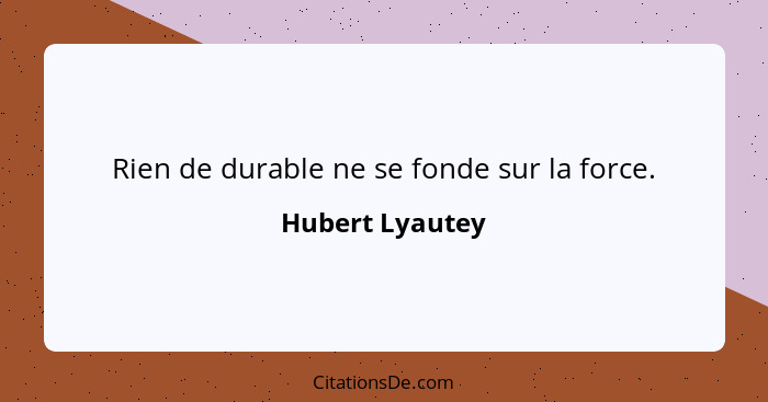 Rien de durable ne se fonde sur la force.... - Hubert Lyautey