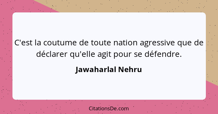 C'est la coutume de toute nation agressive que de déclarer qu'elle agit pour se défendre.... - Jawaharlal Nehru