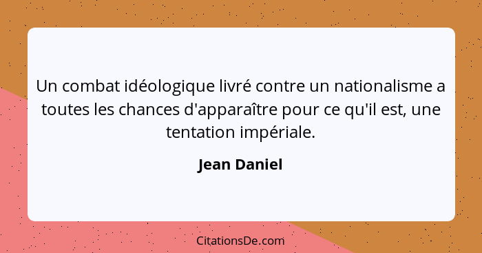 Un combat idéologique livré contre un nationalisme a toutes les chances d'apparaître pour ce qu'il est, une tentation impériale.... - Jean Daniel