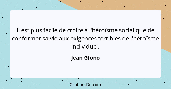 Il est plus facile de croire à l'héroïsme social que de conformer sa vie aux exigences terribles de l'héroïsme individuel.... - Jean Giono