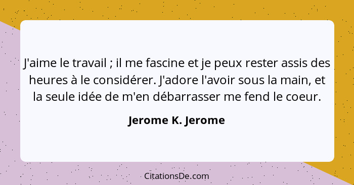 J'aime le travail ; il me fascine et je peux rester assis des heures à le considérer. J'adore l'avoir sous la main, et la seul... - Jerome K. Jerome