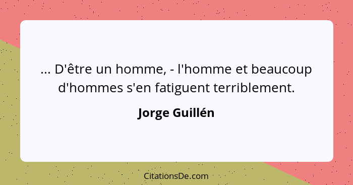 ... D'être un homme, - l'homme et beaucoup d'hommes s'en fatiguent terriblement.... - Jorge Guillén