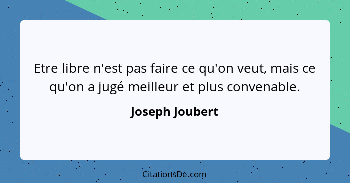 Etre libre n'est pas faire ce qu'on veut, mais ce qu'on a jugé meilleur et plus convenable.... - Joseph Joubert