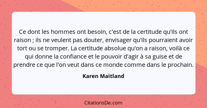 Ce dont les hommes ont besoin, c'est de la certitude qu'ils ont raison ; ils ne veulent pas douter, envisager qu'ils pourraient... - Karen Maitland