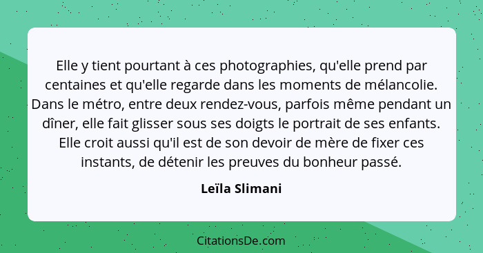 Elle y tient pourtant à ces photographies, qu'elle prend par centaines et qu'elle regarde dans les moments de mélancolie. Dans le métr... - Leïla Slimani