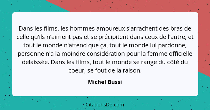 Dans les films, les hommes amoureux s'arrachent des bras de celle qu'ils n'aiment pas et se précipitent dans ceux de l'autre, et tout l... - Michel Bussi