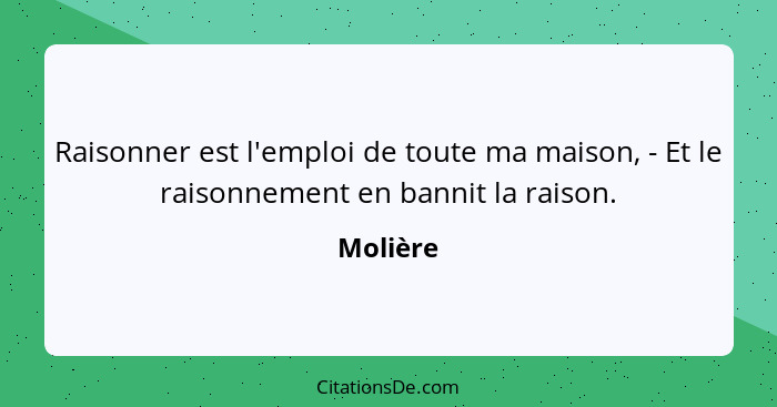 Raisonner est l'emploi de toute ma maison, - Et le raisonnement en bannit la raison.... - Molière