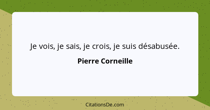 Je vois, je sais, je crois, je suis désabusée.... - Pierre Corneille