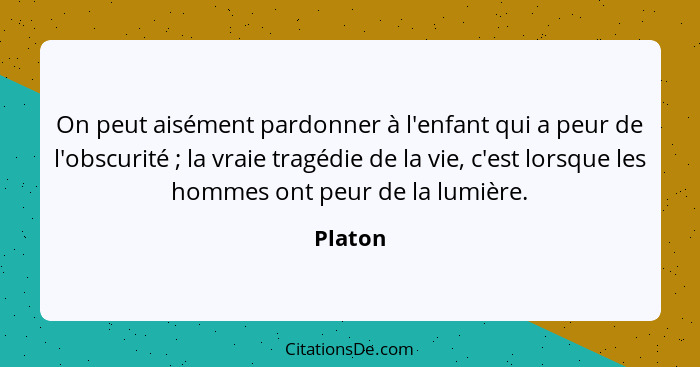 On peut aisément pardonner à l'enfant qui a peur de l'obscurité ; la vraie tragédie de la vie, c'est lorsque les hommes ont peur de la l... - Platon