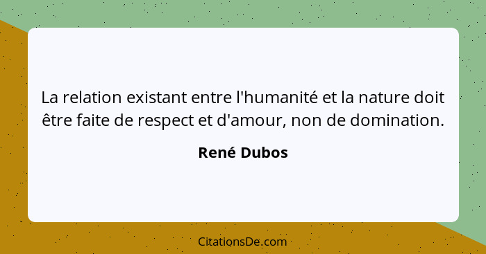 La relation existant entre l'humanité et la nature doit être faite de respect et d'amour, non de domination.... - René Dubos