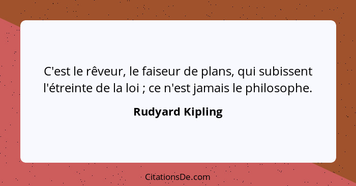 C'est le rêveur, le faiseur de plans, qui subissent l'étreinte de la loi ; ce n'est jamais le philosophe.... - Rudyard Kipling