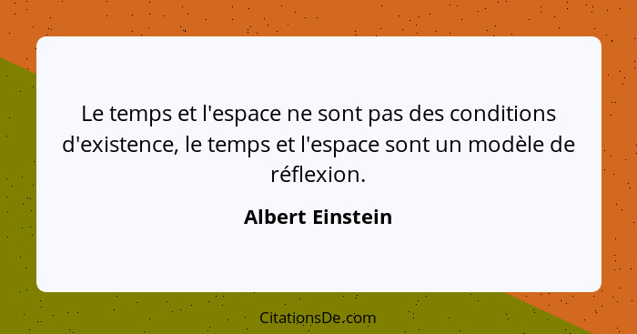 Le temps et l'espace ne sont pas des conditions d'existence, le temps et l'espace sont un modèle de réflexion.... - Albert Einstein