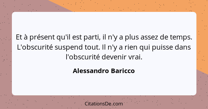 Et à présent qu'il est parti, il n'y a plus assez de temps. L'obscurité suspend tout. Il n'y a rien qui puisse dans l'obscurité d... - Alessandro Baricco