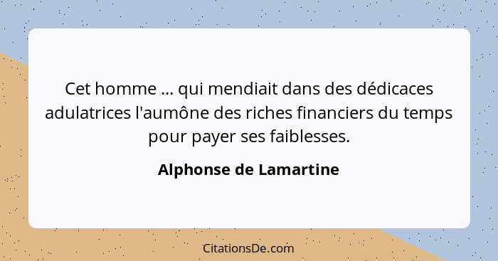 Cet homme ... qui mendiait dans des dédicaces adulatrices l'aumône des riches financiers du temps pour payer ses faiblesses.... - Alphonse de Lamartine