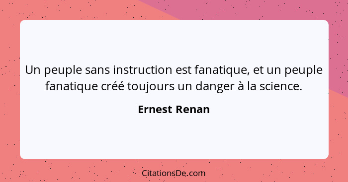 Un peuple sans instruction est fanatique, et un peuple fanatique créé toujours un danger à la science.... - Ernest Renan
