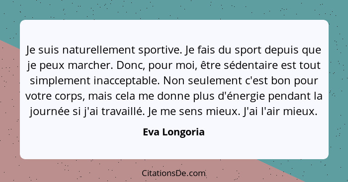 Je suis naturellement sportive. Je fais du sport depuis que je peux marcher. Donc, pour moi, être sédentaire est tout simplement inacce... - Eva Longoria