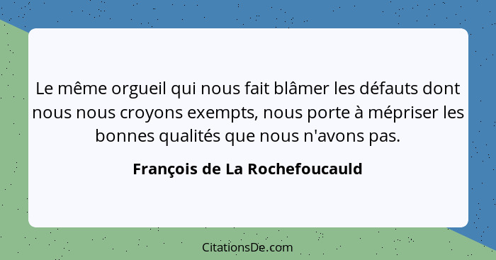 Le même orgueil qui nous fait blâmer les défauts dont nous nous croyons exempts, nous porte à mépriser les bonnes quali... - François de La Rochefoucauld