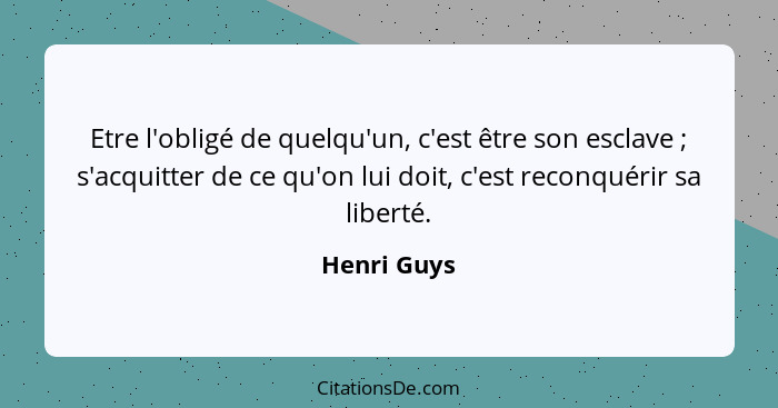 Etre l'obligé de quelqu'un, c'est être son esclave ; s'acquitter de ce qu'on lui doit, c'est reconquérir sa liberté.... - Henri Guys