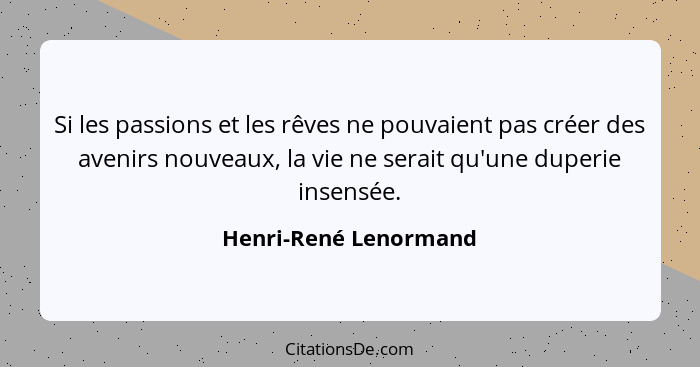 Si les passions et les rêves ne pouvaient pas créer des avenirs nouveaux, la vie ne serait qu'une duperie insensée.... - Henri-René Lenormand