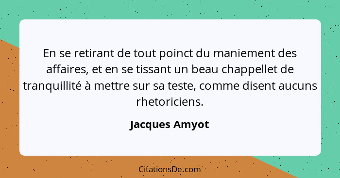 En se retirant de tout poinct du maniement des affaires, et en se tissant un beau chappellet de tranquillité à mettre sur sa teste, co... - Jacques Amyot