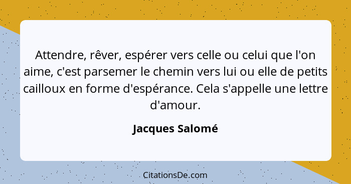 Attendre, rêver, espérer vers celle ou celui que l'on aime, c'est parsemer le chemin vers lui ou elle de petits cailloux en forme d'e... - Jacques Salomé