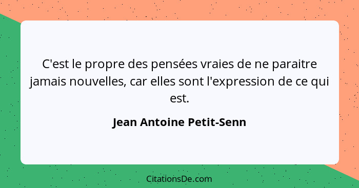 C'est le propre des pensées vraies de ne paraitre jamais nouvelles, car elles sont l'expression de ce qui est.... - Jean Antoine Petit-Senn