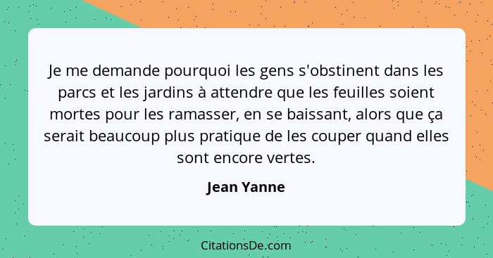 Je me demande pourquoi les gens s'obstinent dans les parcs et les jardins à attendre que les feuilles soient mortes pour les ramasser, en... - Jean Yanne