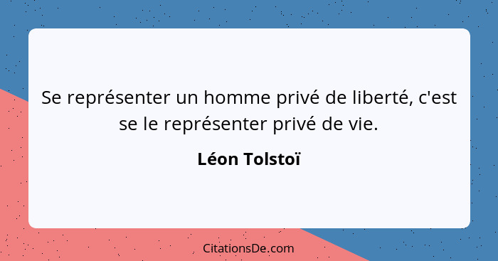 Se représenter un homme privé de liberté, c'est se le représenter privé de vie.... - Léon Tolstoï