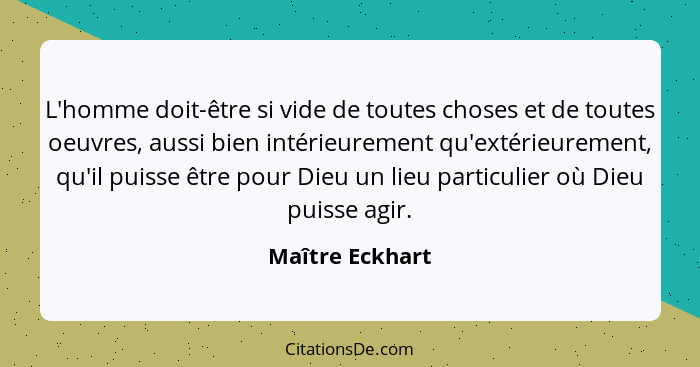 L'homme doit-être si vide de toutes choses et de toutes oeuvres, aussi bien intérieurement qu'extérieurement, qu'il puisse être pour... - Maître Eckhart