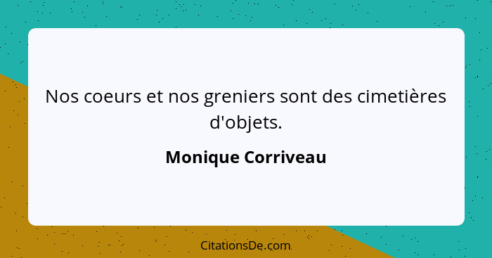 Nos coeurs et nos greniers sont des cimetières d'objets.... - Monique Corriveau