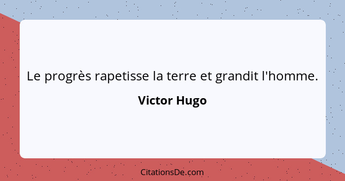 Le progrès rapetisse la terre et grandit l'homme.... - Victor Hugo
