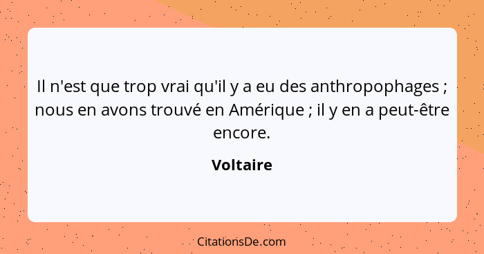 Il n'est que trop vrai qu'il y a eu des anthropophages ; nous en avons trouvé en Amérique ; il y en a peut-être encore.... - Voltaire