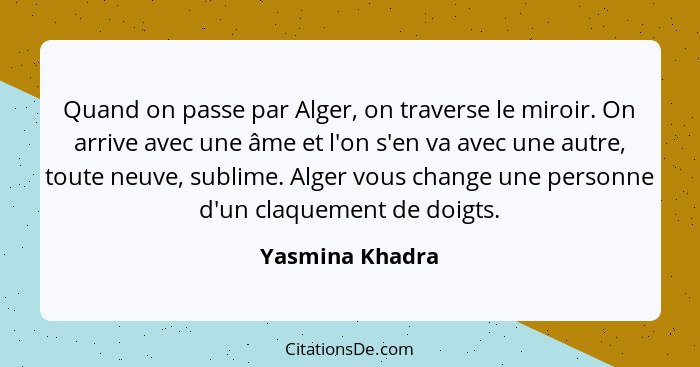 Quand on passe par Alger, on traverse le miroir. On arrive avec une âme et l'on s'en va avec une autre, toute neuve, sublime. Alger v... - Yasmina Khadra