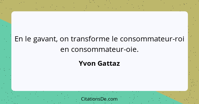 En le gavant, on transforme le consommateur-roi en consommateur-oie.... - Yvon Gattaz