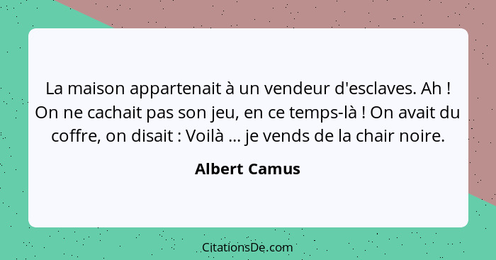 La maison appartenait à un vendeur d'esclaves. Ah ! On ne cachait pas son jeu, en ce temps-là ! On avait du coffre, on disait... - Albert Camus