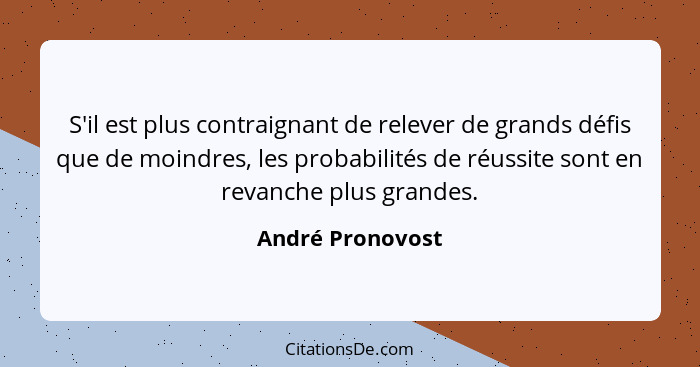 S'il est plus contraignant de relever de grands défis que de moindres, les probabilités de réussite sont en revanche plus grandes.... - André Pronovost