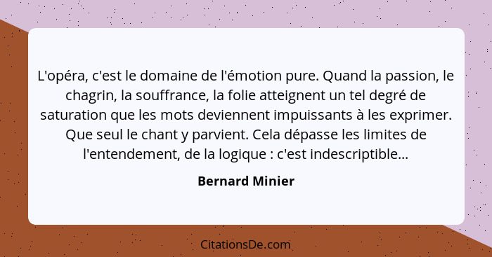 L'opéra, c'est le domaine de l'émotion pure. Quand la passion, le chagrin, la souffrance, la folie atteignent un tel degré de saturat... - Bernard Minier