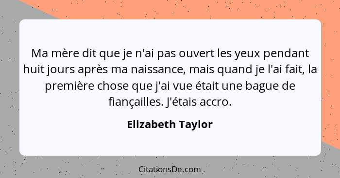 Ma mère dit que je n'ai pas ouvert les yeux pendant huit jours après ma naissance, mais quand je l'ai fait, la première chose que j... - Elizabeth Taylor