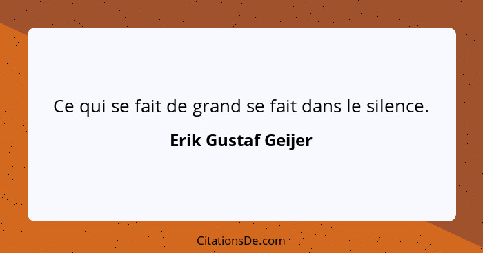 Ce qui se fait de grand se fait dans le silence.... - Erik Gustaf Geijer