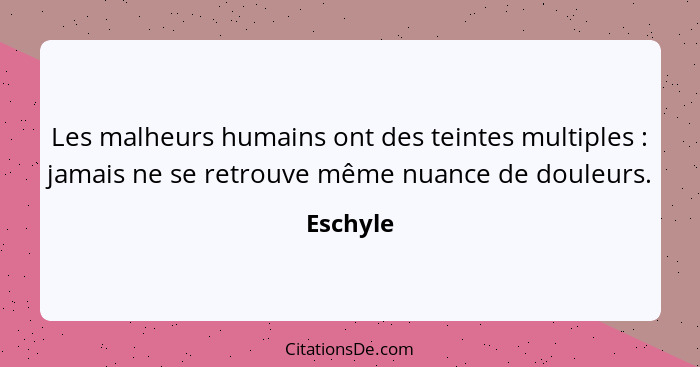 Les malheurs humains ont des teintes multiples : jamais ne se retrouve même nuance de douleurs.... - Eschyle